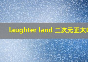 laughter land 二次元正太吧